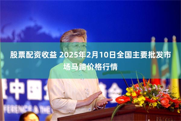 股票配资收益 2025年2月10日全国主要批发市场马蹄价格行情