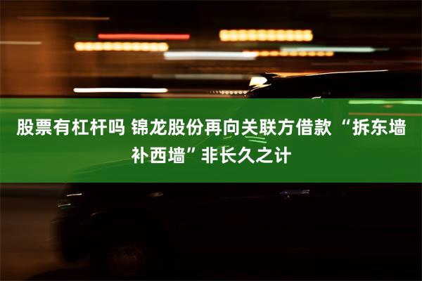 股票有杠杆吗 锦龙股份再向关联方借款 “拆东墙补西墙”非长久之计