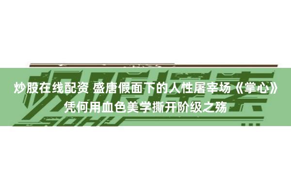 炒股在线配资 盛唐假面下的人性屠宰场《掌心》凭何用血色美学撕开阶级之殇