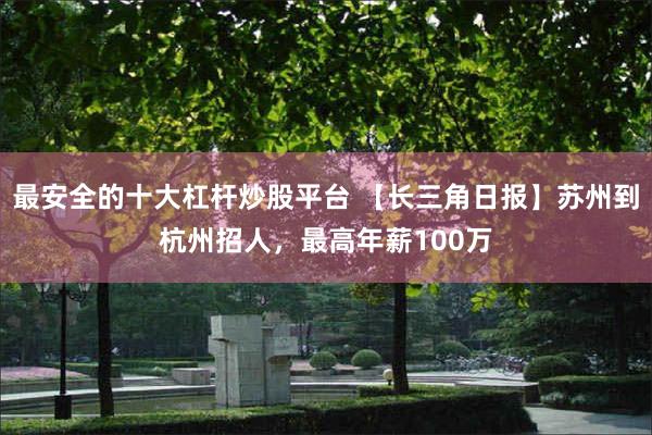 最安全的十大杠杆炒股平台 【长三角日报】苏州到杭州招人，最高年薪100万