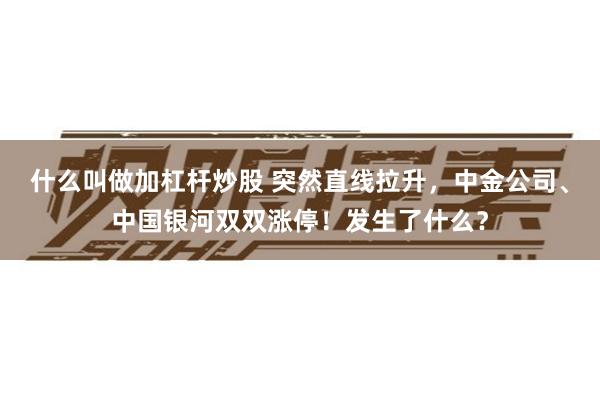 什么叫做加杠杆炒股 突然直线拉升，中金公司、中国银河双双涨停！发生了什么？