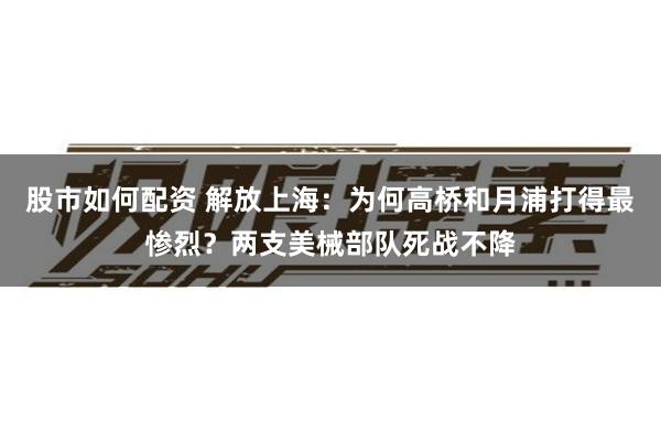 股市如何配资 解放上海：为何高桥和月浦打得最惨烈？两支美械部队死战不降