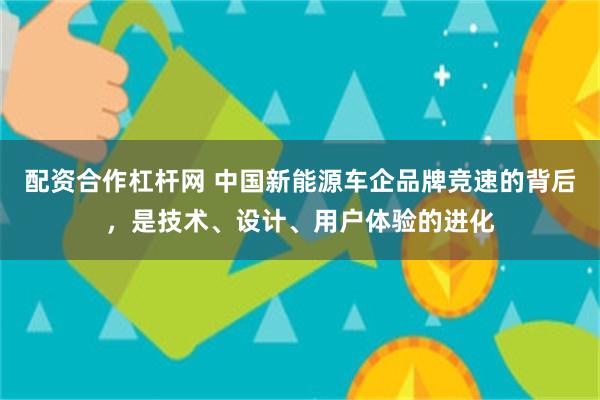 配资合作杠杆网 中国新能源车企品牌竞速的背后，是技术、设计、用户体验的进化