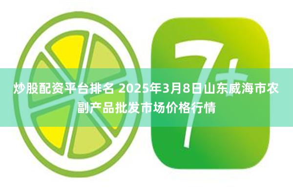 炒股配资平台排名 2025年3月8日山东威海市农副产品批发市场价格行情