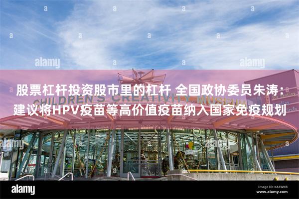 股票杠杆投资股市里的杠杆 全国政协委员朱涛：建议将HPV疫苗等高价值疫苗纳入国家免疫规划